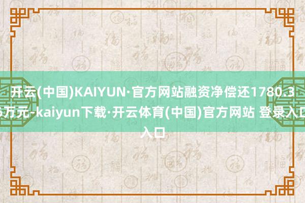 开云(中国)KAIYUN·官方网站融资净偿还1780.36万元-kaiyun下载·开云体育(中国)官方网站 登录入口