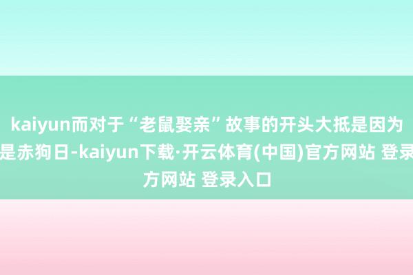kaiyun而对于“老鼠娶亲”故事的开头大抵是因为初三是赤狗日-kaiyun下载·开云体育(中国)官方网站 登录入口