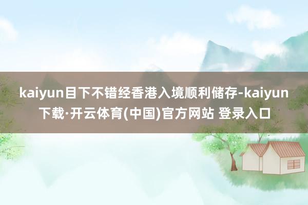 kaiyun目下不错经香港入境顺利储存-kaiyun下载·开云体育(中国)官方网站 登录入口