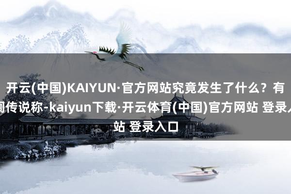 开云(中国)KAIYUN·官方网站究竟发生了什么？有阛阓传说称-kaiyun下载·开云体育(中国)官方网站 登录入口