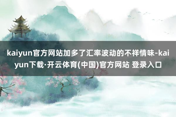 kaiyun官方网站加多了汇率波动的不祥情味-kaiyun下载·开云体育(中国)官方网站 登录入口
