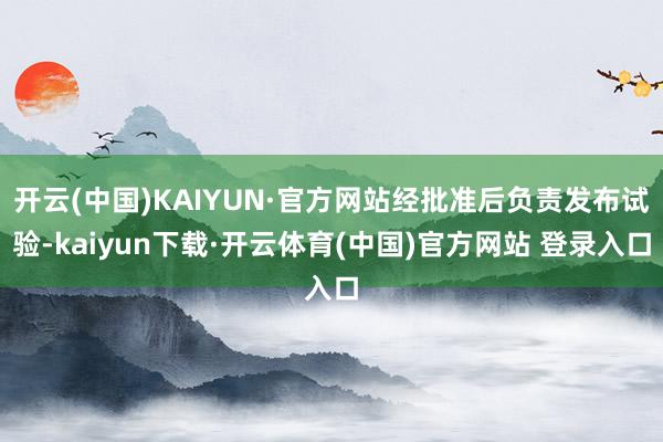 开云(中国)KAIYUN·官方网站经批准后负责发布试验-kaiyun下载·开云体育(中国)官方网站 登录入口