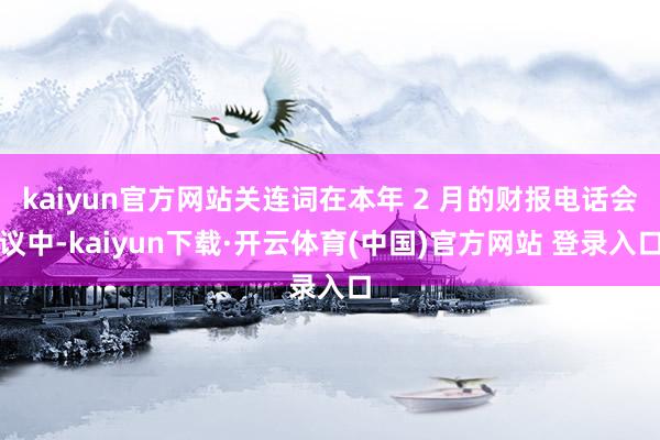 kaiyun官方网站关连词在本年 2 月的财报电话会议中-kaiyun下载·开云体育(中国)官方网站 登录入口