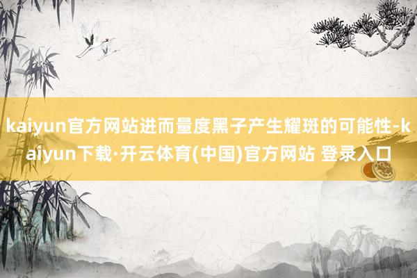 kaiyun官方网站进而量度黑子产生耀斑的可能性-kaiyun下载·开云体育(中国)官方网站 登录入口