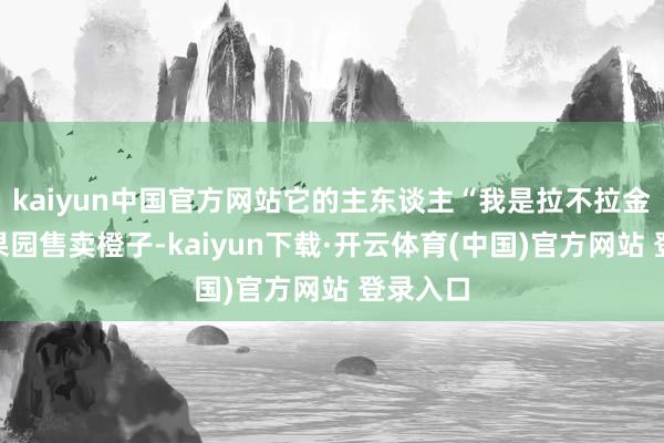kaiyun中国官方网站它的主东谈主“我是拉不拉金”自营果园售卖橙子-kaiyun下载·开云体育(中国)官方网站 登录入口
