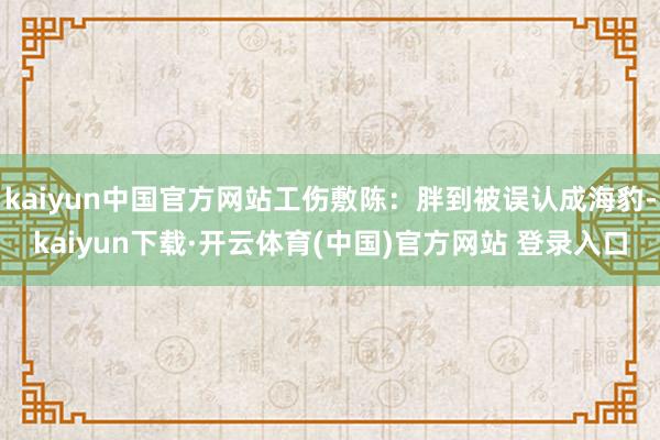 kaiyun中国官方网站工伤敷陈：胖到被误认成海豹-kaiyun下载·开云体育(中国)官方网站 登录入口