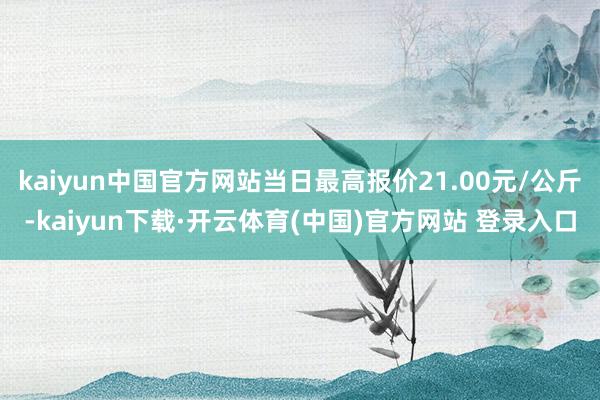 kaiyun中国官方网站当日最高报价21.00元/公斤-kaiyun下载·开云体育(中国)官方网站 登录入口