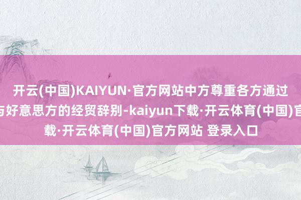 开云(中国)KAIYUN·官方网站中方尊重各方通过平等筹商处理其与好意思方的经贸辞别-kaiyun下载·开云体育(中国)官方网站 登录入口