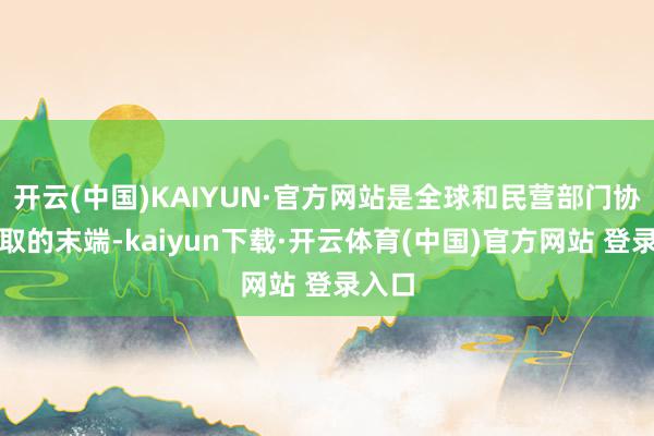 开云(中国)KAIYUN·官方网站是全球和民营部门协力获取的末端-kaiyun下载·开云体育(中国)官方网站 登录入口