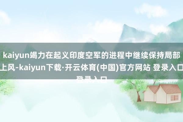 kaiyun竭力在起义印度空军的进程中继续保持局部上风-kaiyun下载·开云体育(中国)官方网站 登录入口