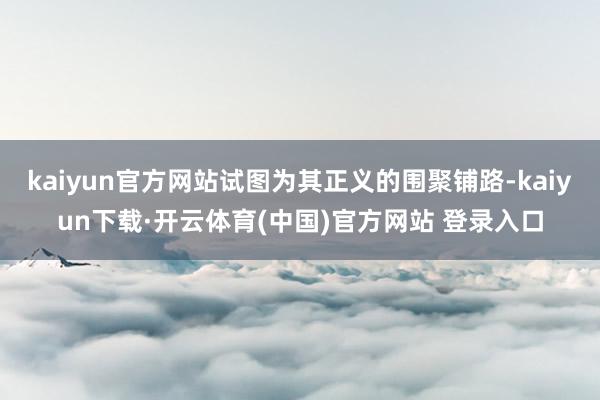 kaiyun官方网站试图为其正义的围聚铺路-kaiyun下载·开云体育(中国)官方网站 登录入口