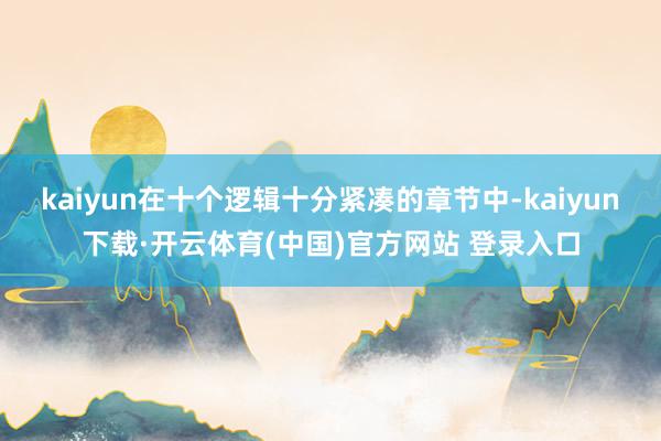 kaiyun在十个逻辑十分紧凑的章节中-kaiyun下载·开云体育(中国)官方网站 登录入口