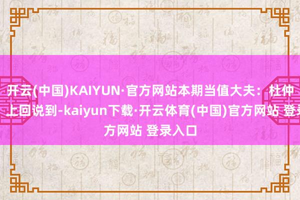 开云(中国)KAIYUN·官方网站本期当值大夫：杜仲（下）上回说到-kaiyun下载·开云体育(中国)官方网站 登录入口