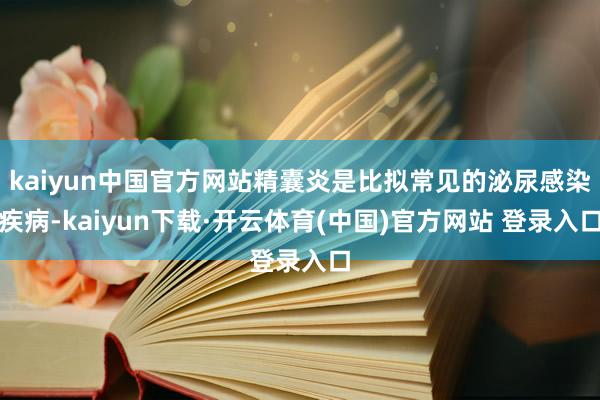 kaiyun中国官方网站精囊炎是比拟常见的泌尿感染疾病-kaiyun下载·开云体育(中国)官方网站 登录入口