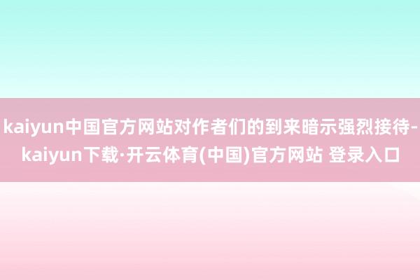 kaiyun中国官方网站对作者们的到来暗示强烈接待-kaiyun下载·开云体育(中国)官方网站 登录入口