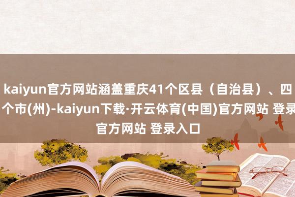 kaiyun官方网站涵盖重庆41个区县（自治县）、四川21个市(州)-kaiyun下载·开云体育(中国)官方网站 登录入口