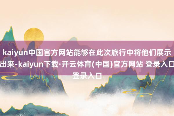 kaiyun中国官方网站能够在此次旅行中将他们展示出来-kaiyun下载·开云体育(中国)官方网站 登录入口