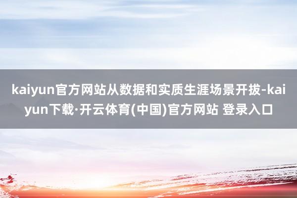kaiyun官方网站从数据和实质生涯场景开拔-kaiyun下载·开云体育(中国)官方网站 登录入口
