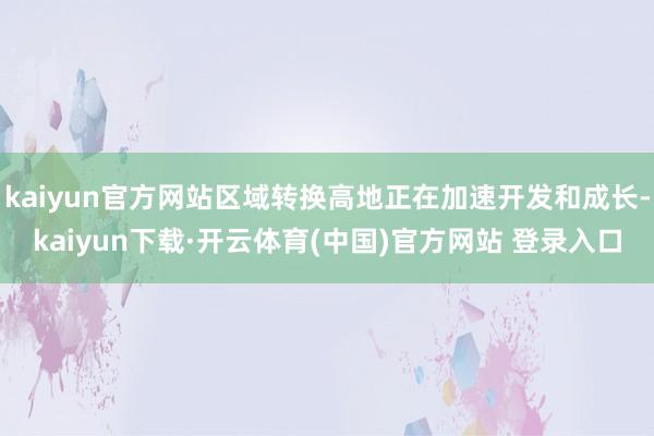 kaiyun官方网站区域转换高地正在加速开发和成长-kaiyun下载·开云体育(中国)官方网站 登录入口