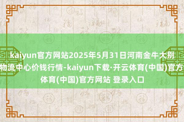 kaiyun官方网站2025年5月31日河南金牛大别山农居品当代物流中心价钱行情-kaiyun下载·开云体育(中国)官方网站 登录入口