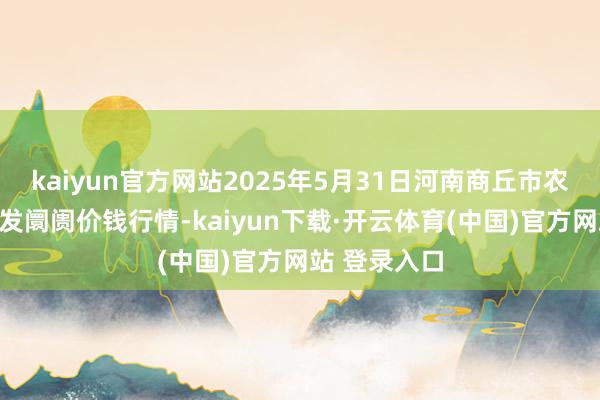 kaiyun官方网站2025年5月31日河南商丘市农产物中心批发阛阓价钱行情-kaiyun下载·开云体育(中国)官方网站 登录入口