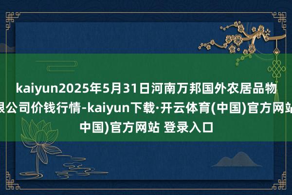 kaiyun2025年5月31日河南万邦国外农居品物流股份有限公司价钱行情-kaiyun下载·开云体育(中国)官方网站 登录入口
