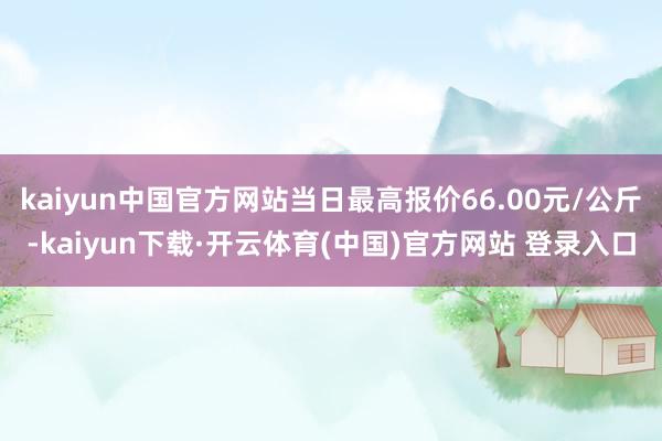 kaiyun中国官方网站当日最高报价66.00元/公斤-kaiyun下载·开云体育(中国)官方网站 登录入口