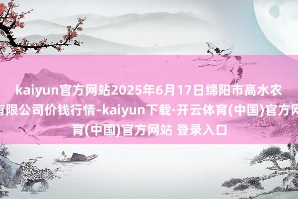 kaiyun官方网站2025年6月17日绵阳市高水农副居品批发有限公司价钱行情-kaiyun下载·开云体育(中国)官方网站 登录入口