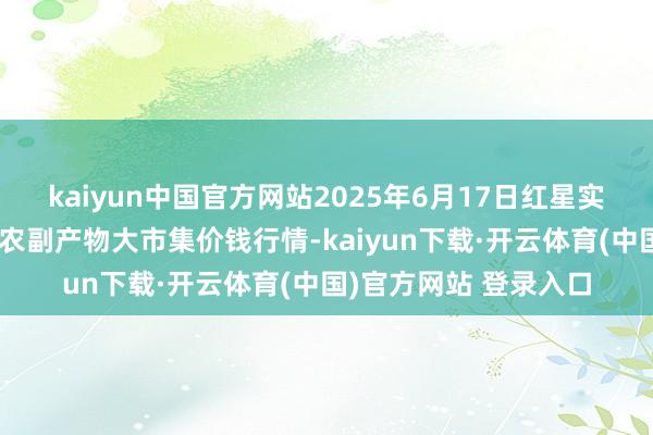 kaiyun中国官方网站2025年6月17日红星实业集团有限公司红星农副产物大市集价钱行情-kaiyun下载·开云体育(中国)官方网站 登录入口