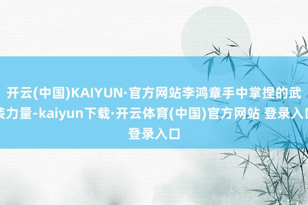 开云(中国)KAIYUN·官方网站李鸿章手中掌捏的武装力量-kaiyun下载·开云体育(中国)官方网站 登录入口
