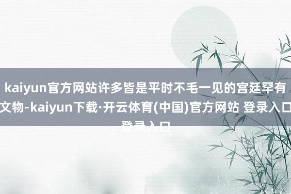 kaiyun官方网站许多皆是平时不毛一见的宫廷罕有文物-kaiyun下载·开云体育(中国)官方网站 登录入口