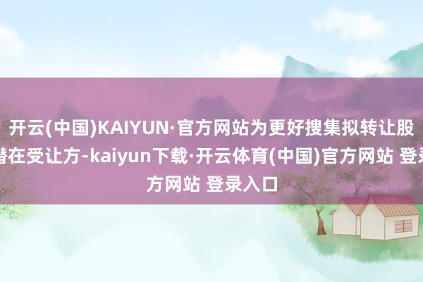 开云(中国)KAIYUN·官方网站为更好搜集拟转让股权的潜在受让方-kaiyun下载·开云体育(中国)官方网站 登录入口