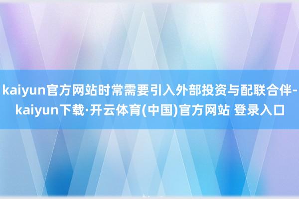 kaiyun官方网站时常需要引入外部投资与配联合伴-kaiyun下载·开云体育(中国)官方网站 登录入口