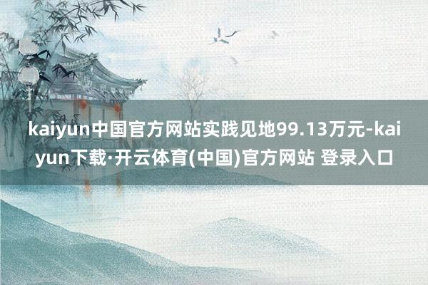 kaiyun中国官方网站实践见地99.13万元-kaiyun下载·开云体育(中国)官方网站 登录入口