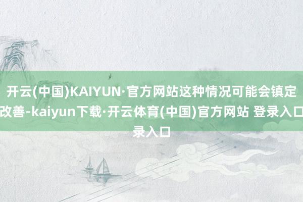 开云(中国)KAIYUN·官方网站这种情况可能会镇定改善-kaiyun下载·开云体育(中国)官方网站 登录入口