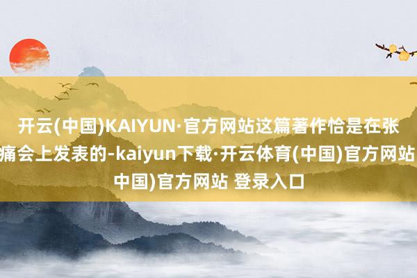 开云(中国)KAIYUN·官方网站这篇著作恰是在张念念德哀痛会上发表的-kaiyun下载·开云体育(中国)官方网站 登录入口