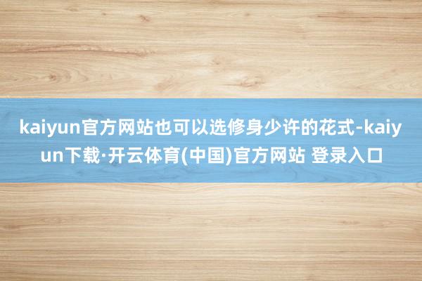 kaiyun官方网站也可以选修身少许的花式-kaiyun下载·开云体育(中国)官方网站 登录入口