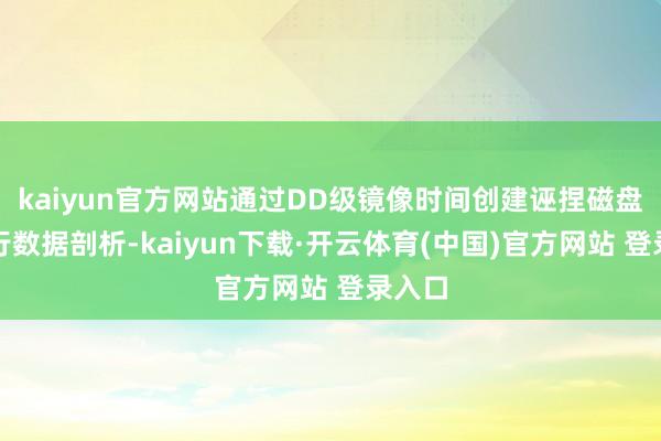 kaiyun官方网站通过DD级镜像时间创建诬捏磁盘层进行数据剖析-kaiyun下载·开云体育(中国)官方网站 登录入口