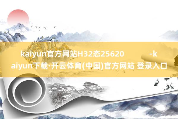 kaiyun官方网站H32态25620            -kaiyun下载·开云体育(中国)官方网站 登录入口