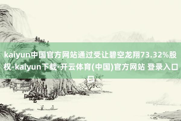 kaiyun中国官方网站通过受让碧空龙翔73.32%股权-kaiyun下载·开云体育(中国)官方网站 登录入口