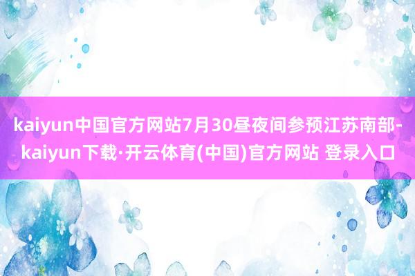 kaiyun中国官方网站7月30昼夜间参预江苏南部-kaiyun下载·开云体育(中国)官方网站 登录入口