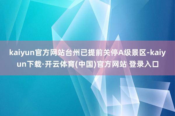 kaiyun官方网站台州已提前关停A级景区-kaiyun下载·开云体育(中国)官方网站 登录入口
