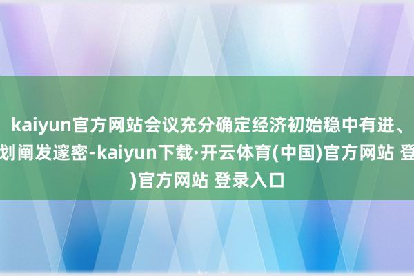 kaiyun官方网站会议充分确定经济初始稳中有进、主要筹划阐发邃密-kaiyun下载·开云体育(中国)官方网站 登录入口