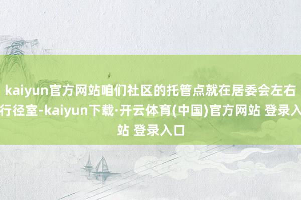 kaiyun官方网站咱们社区的托管点就在居委会左右的行径室-kaiyun下载·开云体育(中国)官方网站 登录入口