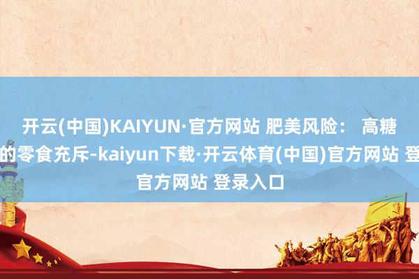 开云(中国)KAIYUN·官方网站 肥美风险： 高糖、高油的零食充斥-kaiyun下载·开云体育(中国)官方网站 登录入口