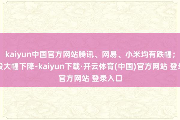 kaiyun中国官方网站腾讯、网易、小米均有跌幅；汽车股大幅下降-kaiyun下载·开云体育(中国)官方网站 登录入口