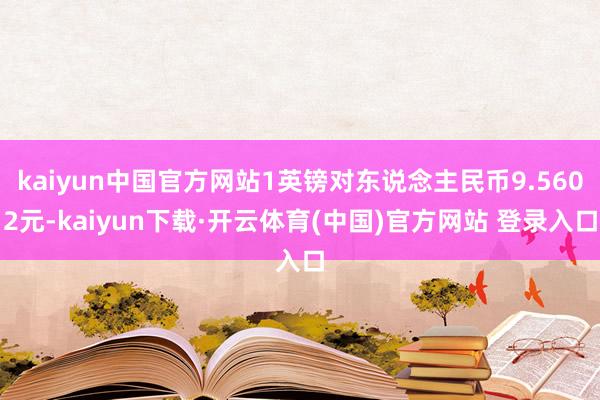 kaiyun中国官方网站1英镑对东说念主民币9.5602元-kaiyun下载·开云体育(中国)官方网站 登录入口