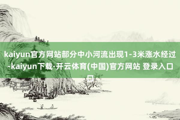 kaiyun官方网站部分中小河流出现1-3米涨水经过-kaiyun下载·开云体育(中国)官方网站 登录入口