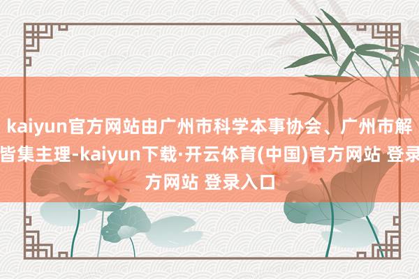 kaiyun官方网站由广州市科学本事协会、广州市解说局皆集主理-kaiyun下载·开云体育(中国)官方网站 登录入口