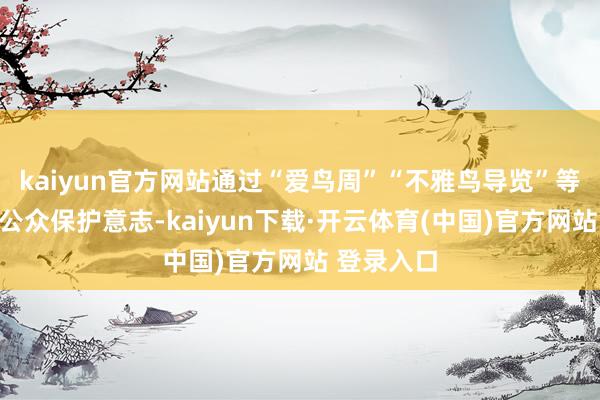kaiyun官方网站通过“爱鸟周”“不雅鸟导览”等行动涵养公众保护意志-kaiyun下载·开云体育(中国)官方网站 登录入口